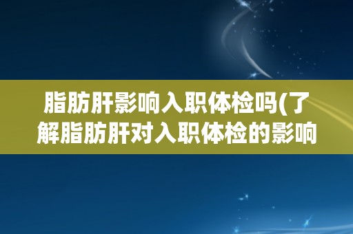 脂肪肝影响入职体检吗(了解脂肪肝对入职体检的影响及防治措施)