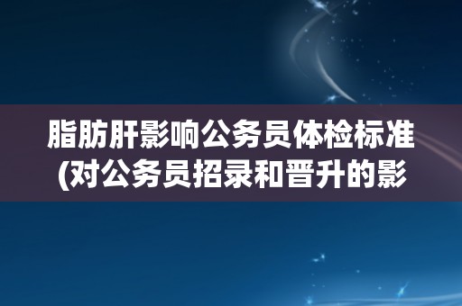 脂肪肝影响公务员体检标准(对公务员招录和晋升的影响)