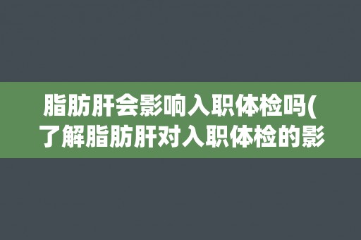 脂肪肝会影响入职体检吗(了解脂肪肝对入职体检的影响和应对方法)