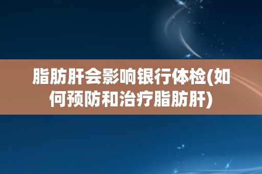 脂肪肝会影响银行体检(如何预防和治疗脂肪肝)