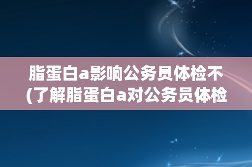 脂蛋白a影响公务员体检不(了解脂蛋白a对公务员体检的影响及预防措施) 脂蛋白a影响公务员体检不(了解脂蛋白a对公务员体检的影响及预防措施)