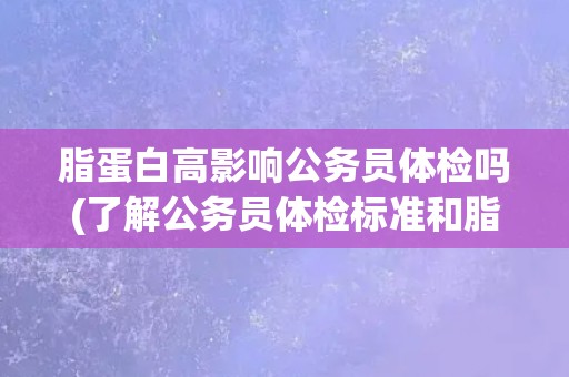 脂蛋白高影响公务员体检吗(了解公务员体检标准和脂蛋白高的影响因素)