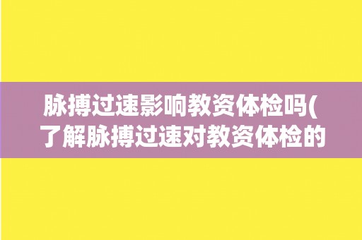 脉搏过速影响教资体检吗(了解脉搏过速对教资体检的影响及应对方法)