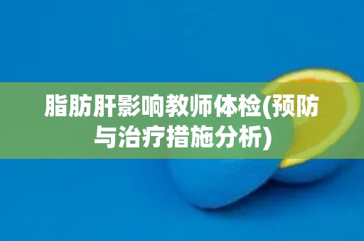 脂肪肝影响教师体检(预防与治疗措施分析)