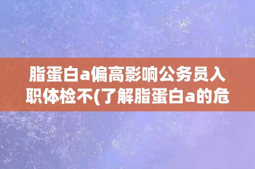 脂蛋白a偏高影响公务员入职体检不(了解脂蛋白a的危害及预防措施) 脂蛋白a偏高影响公务员入职体检不(了解脂蛋白a的危害及预防措施)