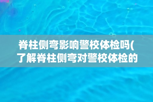 脊柱侧弯影响警校体检吗(了解脊柱侧弯对警校体检的影响及应对方法)