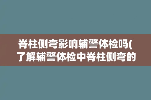 脊柱侧弯影响辅警体检吗(了解辅警体检中脊柱侧弯的相关要求和影响因素)