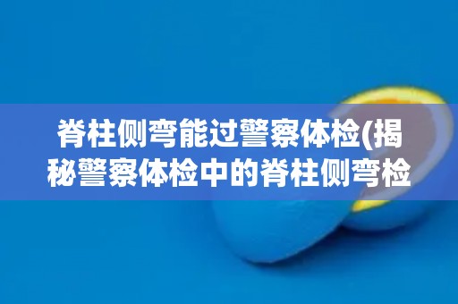 脊柱侧弯能过警察体检(揭秘警察体检中的脊柱侧弯检查标准)