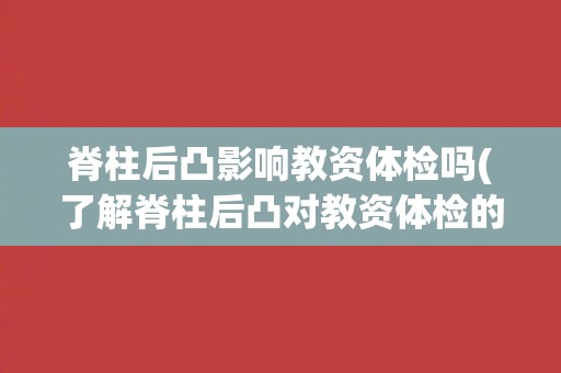 脊柱后凸影响教资体检吗(了解脊柱后凸对教资体检的影响及应对措施)