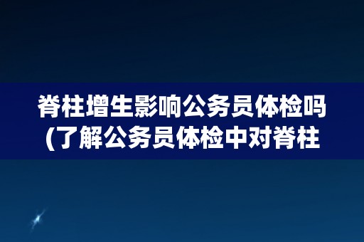 脊柱增生影响公务员体检吗(了解公务员体检中对脊柱增生的要求和影响)