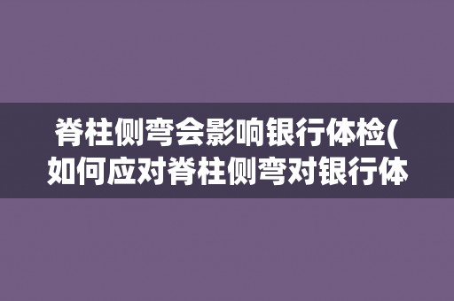 脊柱侧弯会影响银行体检(如何应对脊柱侧弯对银行体检的影响?) 脊柱侧弯会影响银行体检(如何应对脊柱侧弯对银行体检的影响?)