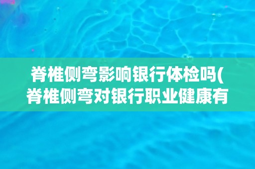 脊椎侧弯影响银行体检吗(脊椎侧弯对银行职业健康有何影响？)