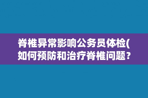 脊椎异常影响公务员体检(如何预防和治疗脊椎问题？)
