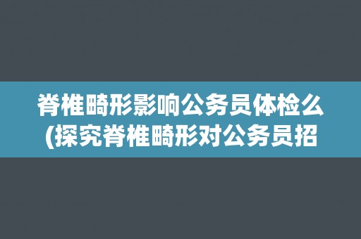脊椎畸形影响公务员体检么(探究脊椎畸形对公务员招录的影响)
