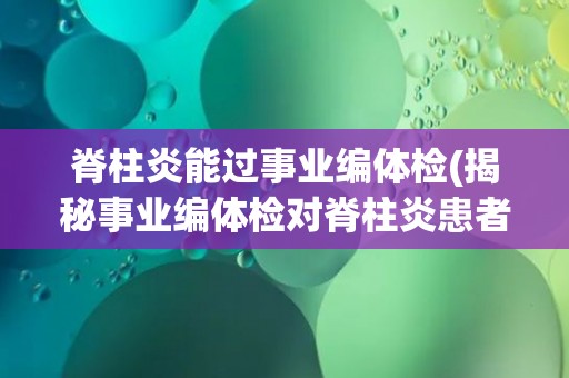 脊柱炎能过事业编体检(揭秘事业编体检对脊柱炎患者的要求和注意事项)