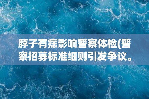 脖子有痣影响警察体检(警察招募标准细则引发争议。)