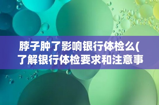 脖子肿了影响银行体检么(了解银行体检要求和注意事项) 脖子肿了影响银行体检么(了解银行体检要求和注意事项)