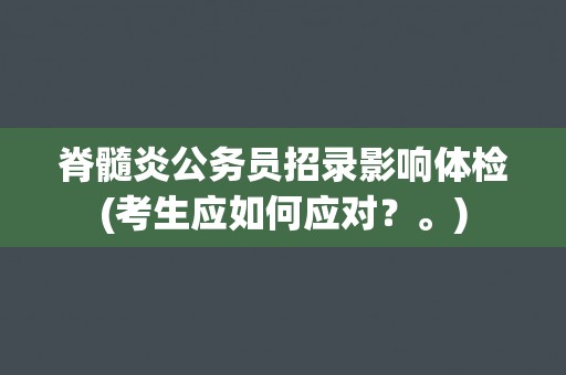 脊髓炎公务员招录影响体检(考生应如何应对？。)