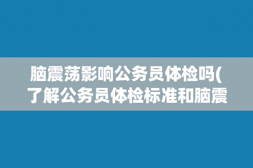 脑震荡影响公务员体检吗(了解公务员体检标准和脑震荡的影响程度)