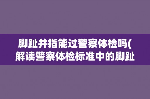 脚趾并指能过警察体检吗(解读警察体检标准中的脚趾并指测试要求)