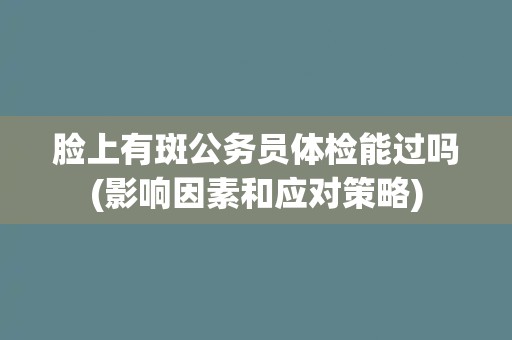 脸上有斑公务员体检能过吗(影响因素和应对策略)