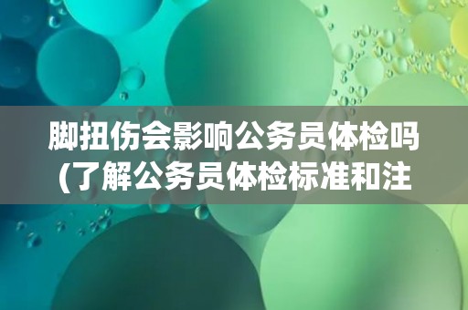 脚扭伤会影响公务员体检吗(了解公务员体检标准和注意事项)