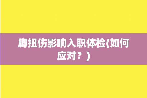 脚扭伤影响入职体检(如何应对？)