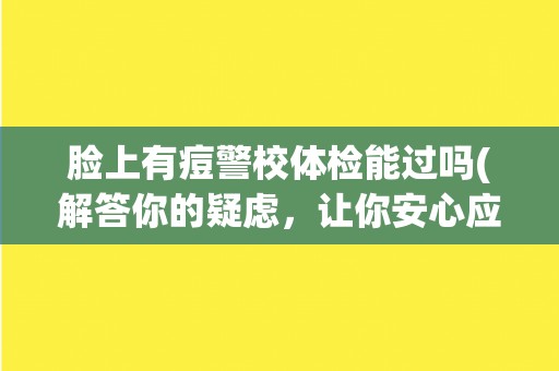 脸上有痘警校体检能过吗(解答你的疑虑,让你安心应对警校体检) 脸上有痘警校体检能过吗(解答你的疑虑,让你安心应对警校体检)