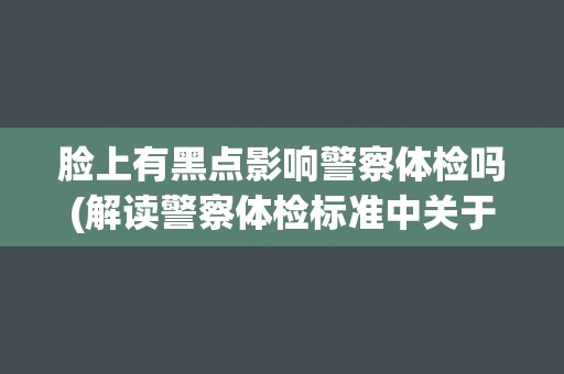 脸上有黑点影响警察体检吗(解读警察体检标准中关于皮肤问题的规定)