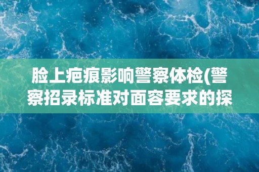 脸上疤痕影响警察体检(警察招录标准对面容要求的探讨)