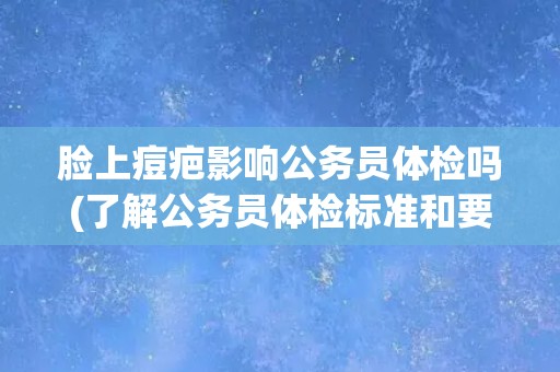 脸上痘疤影响公务员体检吗(了解公务员体检标准和要求)
