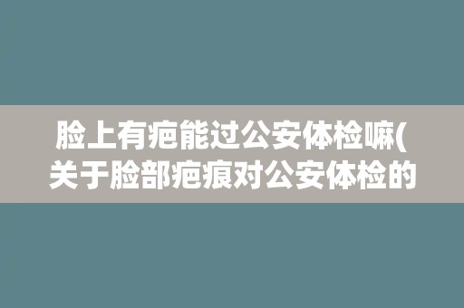 脸上有疤能过公安体检嘛(关于脸部疤痕对公安体检的影响) 脸上有疤能过公安体检嘛(关于脸部疤痕对公安体检的影响)