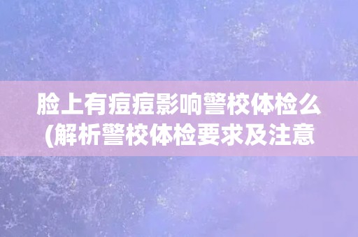 脸上有痘痘影响警校体检么(解析警校体检要求及注意事项)