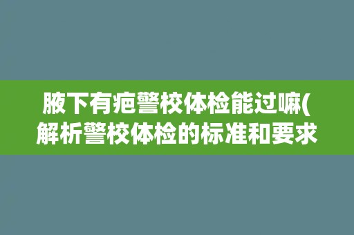 腋下有疤警校体检能过嘛(解析警校体检的标准和要求) 腋下有疤警校体检能过嘛(解析警校体检的标准和要求)