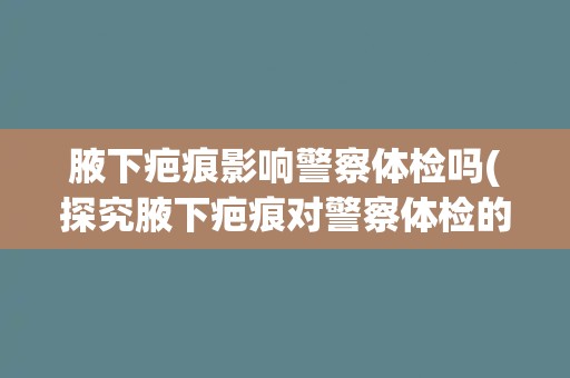 腋下疤痕影响警察体检吗(探究腋下疤痕对警察体检的影响及解决方案)