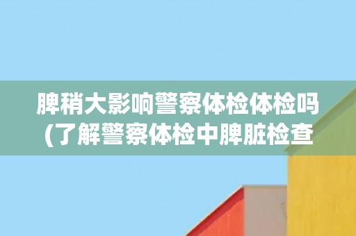 脾稍大影响警察体检体检吗(了解警察体检中脾脏检查的重要性和标准)