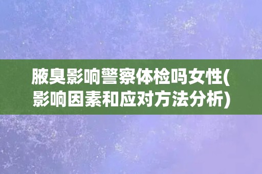 腋臭影响警察体检吗女性(影响因素和应对方法分析)