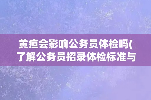 黄疸会影响公务员体检吗(了解公务员招录体检标准与注意事项)