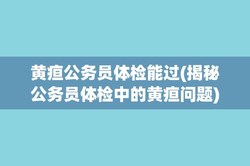 黄疸公务员体检能过(揭秘公务员体检中的黄疸问题)