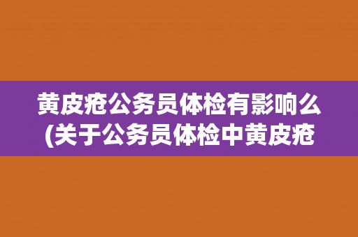 黄皮疮公务员体检有影响么(关于公务员体检中黄皮疮的影响和注意事项)