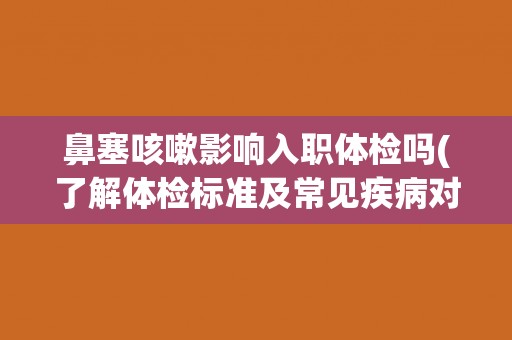 鼻塞咳嗽影响入职体检吗(了解体检标准及常见疾病对体检的影响)