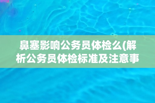 鼻塞影响公务员体检么(解析公务员体检标准及注意事项)