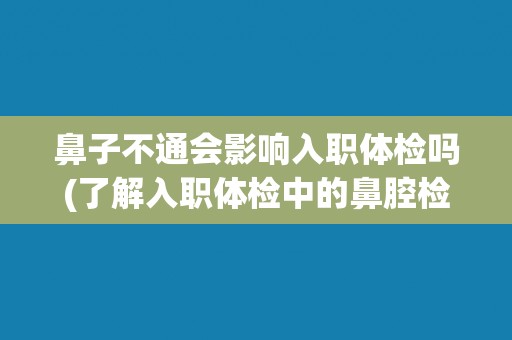 鼻子不通会影响入职体检吗(了解入职体检中的鼻腔检查内容和注意事项)