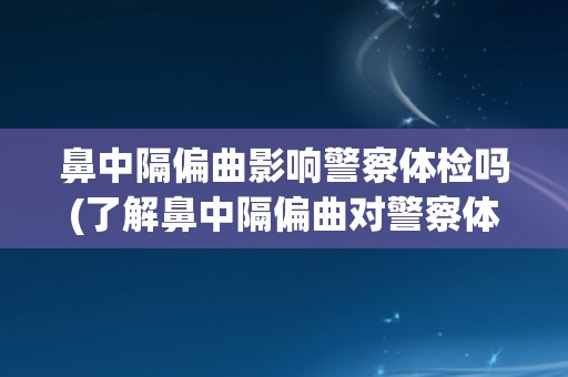 鼻中隔偏曲影响警察体检吗(了解鼻中隔偏曲对警察体检的影响及应对方法)