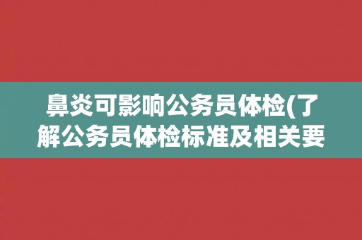 鼻炎可影响公务员体检(了解公务员体检标准及相关要求)