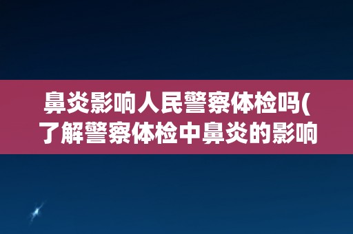 鼻炎影响人民警察体检吗(了解警察体检中鼻炎的影响因素和解决方法)