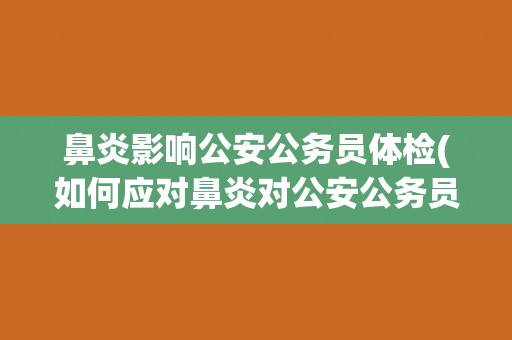 鼻炎影响公安公务员体检(如何应对鼻炎对公安公务员体检的影响？)