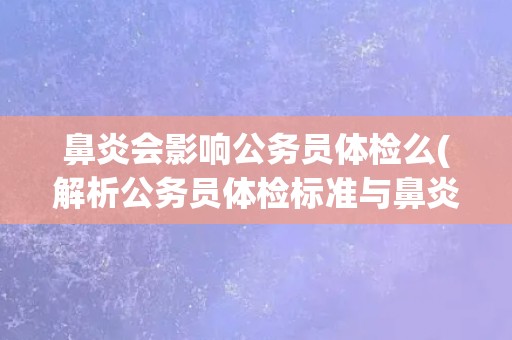 鼻炎会影响公务员体检么(解析公务员体检标准与鼻炎关系)