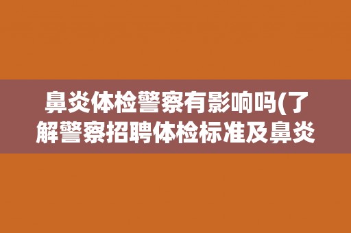 鼻炎体检警察有影响吗(了解警察招聘体检标准及鼻炎对体检的影响)
