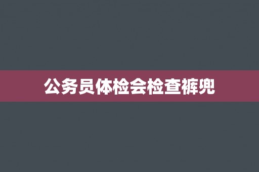 公务员体检会检查裤兜